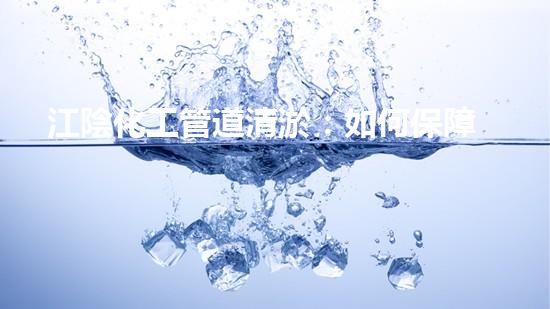 江陰化工管道清淤：如何保障生產(chǎn)安全和環(huán)境保護(hù)？